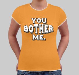 You bother me