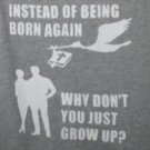 Instead of being born again why don't you just grow up?