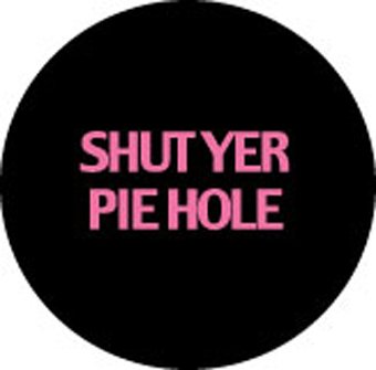 SHUT YER PIE HOLE