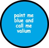 PAINT ME BLUE AND CALL ME VALIUM