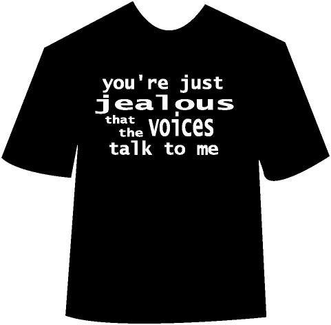 You're just jealous that the voices talk to me