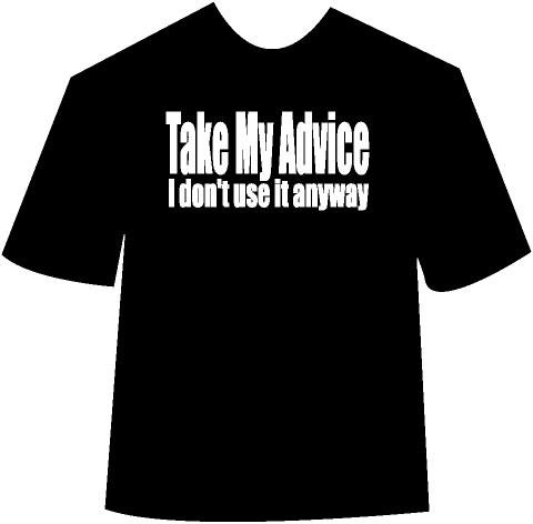 Take my advice I dont use it anyway T-shirt