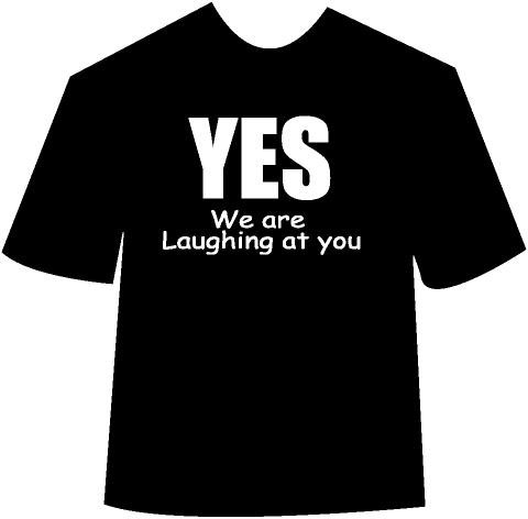 Yes We are Laughing at you T-Shirt