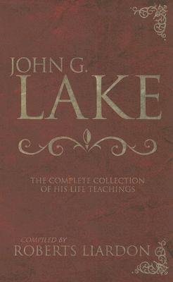 JOHN G LAKE THE COMPLETE COLLECTION OF HIS LIFE AND TEACHINGS