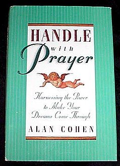Handle with Prayer~Harnessing the Power to Make Your Dreams Come Through! Hardcover by Alan Cohen