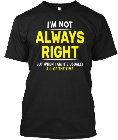 I'M NOT ALWAYS RIGHT, BUT WHEN I AM IT'S USUALLY ALL OF THE TIME Black Tshirt For Men