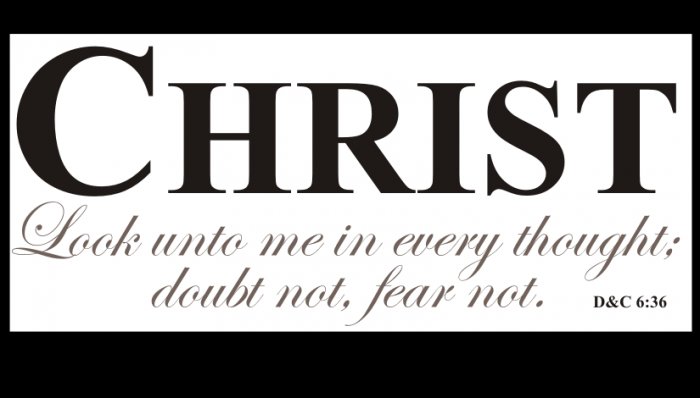 Christ: Look unto me in every thought; doubt not, fear not.