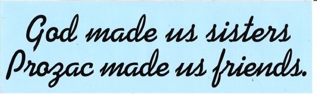 God made us sisters. Prozac made us friends. Bumper Sticker