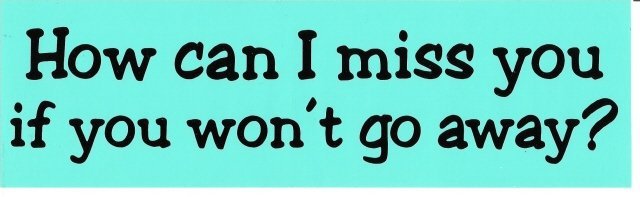 How can I miss you if you won't go away? Bumper Sticker