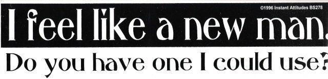 I feel like a new man. Do you have one I could use? Bumper Sticker