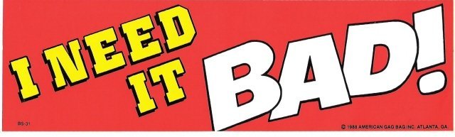 I NEED IT BAD! Bumper Sticker
