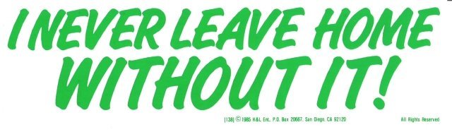I NEVER LEAVE HOME WITHOUT IT! Bumper Sticker
