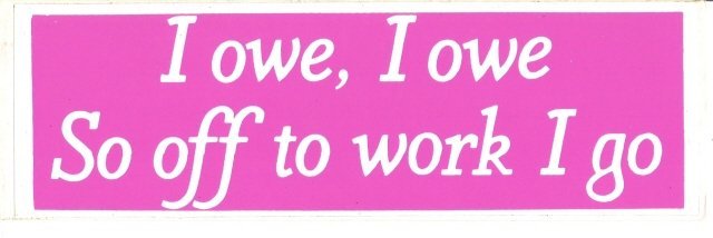 I owe, I owe So off to work I go Bumper Sticker