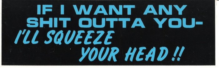IF I WANT ANY SHIT OUTTA YOU I'LL SQUEEZE YOUR HEAD!! Bumper Sticker