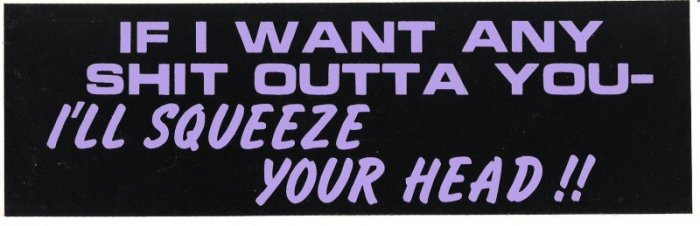 IF I WANT ANY SHIT OUTTA YOU I'LL SQUEEZE YOUR HEAD!! Bumper Sticker