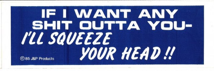 IF I WANT ANY SHIT OUTTA YOU I'LL SQUEEZE YOUR HEAD!! Bumper Sticker
