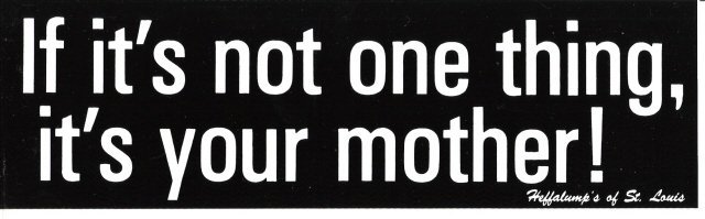 If it's not one thing, it's your mother! Bumper Sticker
