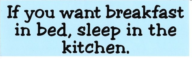 If you want breakfast in bed, sleep in the kitchen. Bumper Sticker