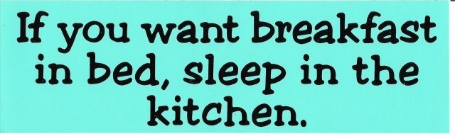 If you want breakfast in bed, sleep in the kitchen. Bumper Sticker
