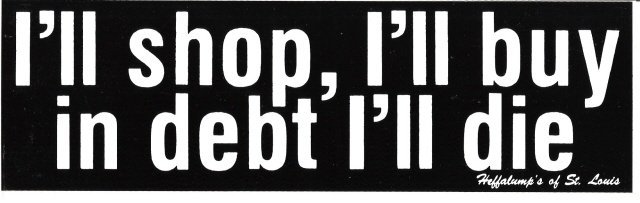 I'll shop, I'll buy in debt I'll die. Bumper Sticker