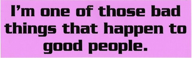 I'm one of those bad things that happen to good people. Bumper Sticker