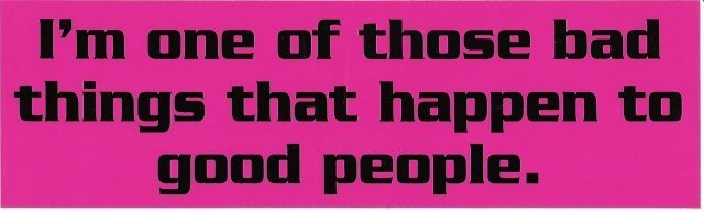 I'm one of those bad things that happen to good people. Bumper Sticker