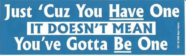 Just 'Cuz You Have One IT DOESN'T MEAN You've Gotta Be One Bumper Sticker