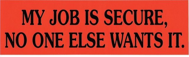 MY JOB IS SECURE, NO ONE ELSE WANTS IT. Bumper Sticker