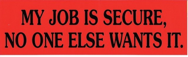 MY JOB IS SECURE, NO ONE ELSE WANTS IT. Bumper Sticker