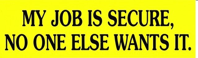 MY JOB IS SECURE, NO ONE ELSE WANTS IT. Bumper Sticker