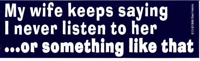 My wife keeps saying I never listen to her or something like that Bumper Sticker
