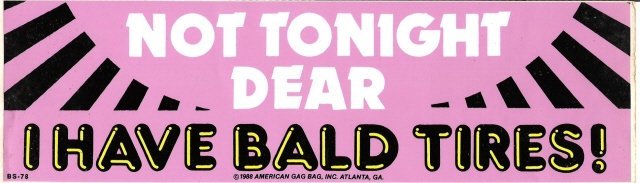 NOT TONIGHT DEAR I HAVE BALD TIRES! Bumper Sticker