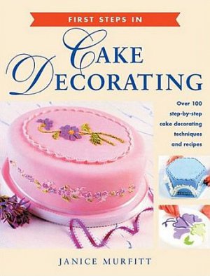First Steps Cake Decorating by Janice Murfitt 100 Step-by-Step Techniques Recipes SC Cookbook