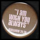 I Am With You Always, Scripture on Brown Background, One Inch Religious Button Badge Pin - 1150