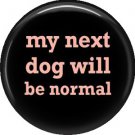 My Next Dog Will Be Normal, Dog is Love 1 Inch Pinback Button Badge Pin - 6117