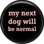 My Next Dog Will Be Normal, Dog is Love 1 Inch Pinback Button Badge Pin - 6117