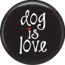 Dog is Love on Black 1 Inch Pinback Button Badge Pin - 6133