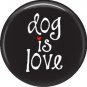 Dog is Love on Black 1 Inch Pinback Button Badge Pin - 6133