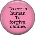 To Err is Human to Forgive Canine, Dog is Love 1 Inch Pinback Button Badge Pin - 6147