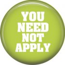 You Need Not Apply, 1 Inch Button Badge Pin of Fun Phrases - 1486