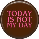 Today Is Not My Day, 1 Inch Button Badge Pin of Fun Phrases - 1541