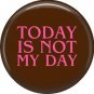 Today Is Not My Day, 1 Inch Button Badge Pin of Fun Phrases - 1541
