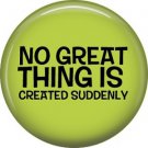 No Great Thing is Created Suddenly, 1 Inch Button Badge Pin of Fun Phrases - 1547