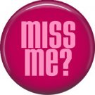 Miss Me? 1 Inch Button Badge Pin of fun Phrases - 1549
