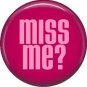 Miss Me? 1 Inch Button Badge Pin of fun Phrases - 1549