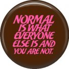 Normal is What Everyone Else is and You Are Not, 1 Inch  Button Badge Pin of Fun Phrases - 1572