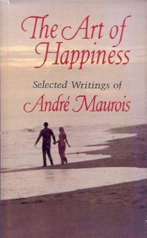 THE ART OF HAPPINESS SELECTED WRITINGS OF ANDRE MAUROIS