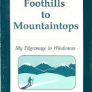 FOOTHILLS TO MOUNTAINSTOPS MY PILGRIMAGE TO WHOLENESS