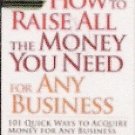 How to Raise All the Money You Need for Any Business: 101 Quick Ways to Acquire Money for Any . . .