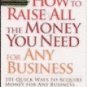 How to Raise All the Money You Need for Any Business: 101 Quick Ways to Acquire Money for Any . . .